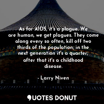 As for AIDS, it&#39;s a plague. We are human, we get plagues. They come along every so often, kill off two thirds of the population; in the next generation it&#39;s a quarter; after that it&#39;s a childhood disease.