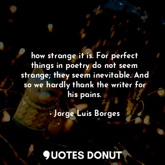  how strange it is. For perfect things in poetry do not seem strange; they seem i... - Jorge Luis Borges - Quotes Donut