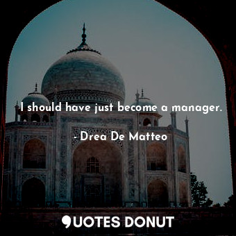  I should have just become a manager.... - Drea De Matteo - Quotes Donut