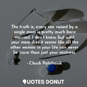  The truth is, every son raised by a single mom is pretty much born married. I do... - Chuck Palahniuk - Quotes Donut