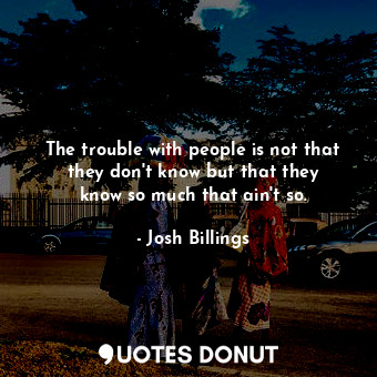 The trouble with people is not that they don&#39;t know but that they know so much that ain&#39;t so.