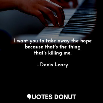  I want you to take away the hope because that&#39;s the thing that&#39;s killing... - Denis Leary - Quotes Donut