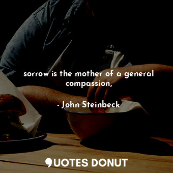  sorrow is the mother of a general compassion,... - John Steinbeck - Quotes Donut
