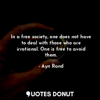  In a free society, one does not have to deal with those who are irrational. One ... - Ayn Rand - Quotes Donut