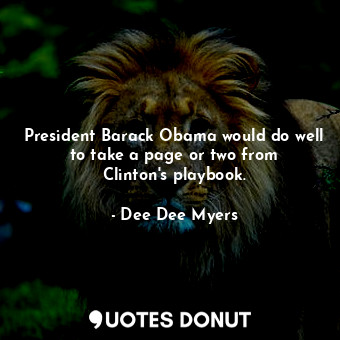  President Barack Obama would do well to take a page or two from Clinton&#39;s pl... - Dee Dee Myers - Quotes Donut