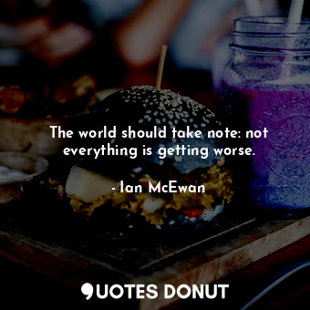  The world should take note: not everything is getting worse.... - Ian McEwan - Quotes Donut