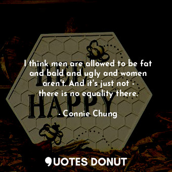  I think men are allowed to be fat and bald and ugly and women aren&#39;t. And it... - Connie Chung - Quotes Donut