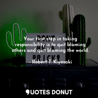  Your first step in taking responsibility is to quit blaming others and quit blam... - Robert T. Kiyosaki - Quotes Donut