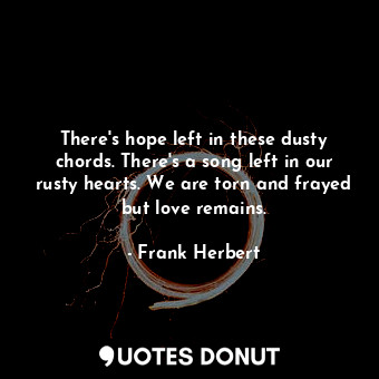 There's hope left in these dusty chords. There's a song left in our rusty hearts. We are torn and frayed but love remains.