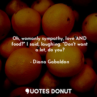  Oh, womanly sympathy, love AND food?" I said, laughing. "Don't want a lot, do yo... - Diana Gabaldon - Quotes Donut