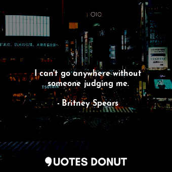  I can&#39;t go anywhere without someone judging me.... - Britney Spears - Quotes Donut