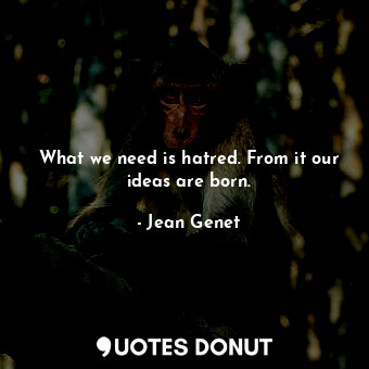 What we need is hatred. From it our ideas are born.