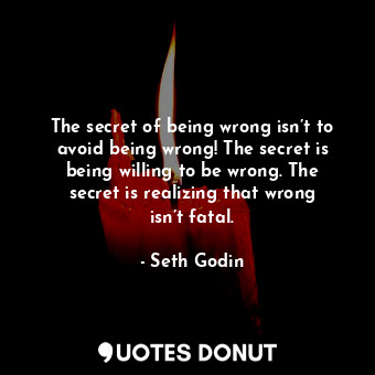 The secret of being wrong isn’t to avoid being wrong! The secret is being willing to be wrong. The secret is realizing that wrong isn’t fatal.