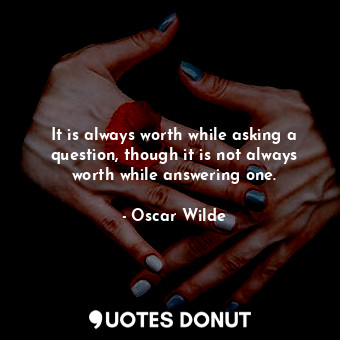 It is always worth while asking a question, though it is not always worth while answering one.