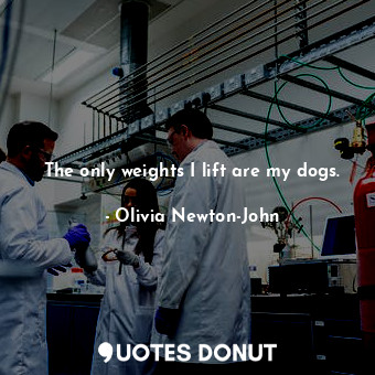  The only weights I lift are my dogs.... - Olivia Newton-John - Quotes Donut