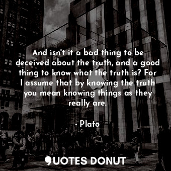  And isn't it a bad thing to be deceived about the truth, and a good thing to kno... - Plato - Quotes Donut