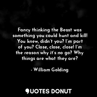  Fancy thinking the Beast was something you could hunt and kill! You knew, didn’t... - William Golding - Quotes Donut