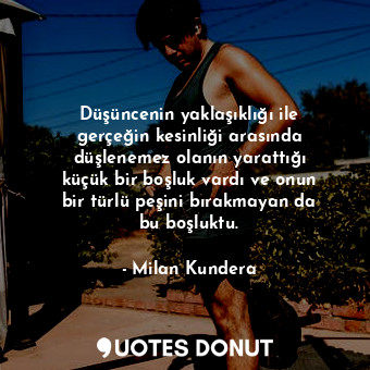 Düşüncenin yaklaşıklığı ile gerçeğin kesinliği arasında düşlenemez olanın yarattığı küçük bir boşluk vardı ve onun bir türlü peşini bırakmayan da bu boşluktu.