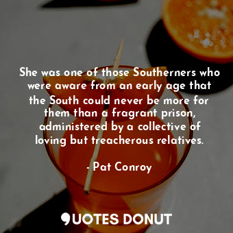 She was one of those Southerners who were aware from an early age that the South could never be more for them than a fragrant prison, administered by a collective of loving but treacherous relatives.