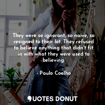  They were so ignorant, so naive, so resigned to their lot. They refused to belie... - Paulo Coelho - Quotes Donut