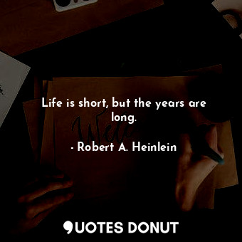 Life is short, but the years are long.