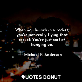  When you launch in a rocket, you&#39;re not really flying that rocket. You&#39;r... - Michael P. Anderson - Quotes Donut