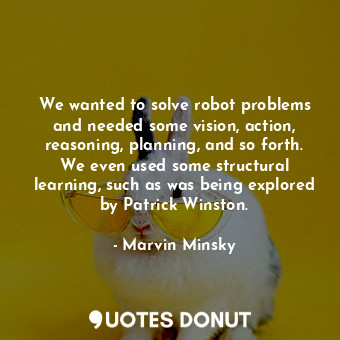  We wanted to solve robot problems and needed some vision, action, reasoning, pla... - Marvin Minsky - Quotes Donut