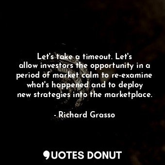 Let&#39;s take a timeout. Let&#39;s allow investors the opportunity in a period ... - Richard Grasso - Quotes Donut
