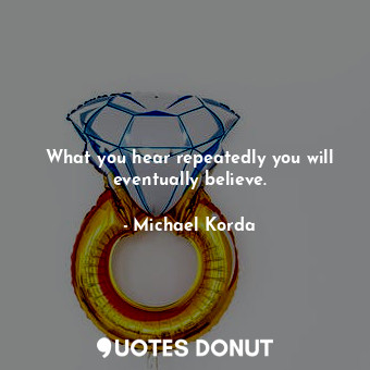  What you hear repeatedly you will eventually believe.... - Michael Korda - Quotes Donut