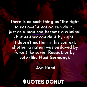 There is no such thing as "the right to enslave".A nation can do it , just as a man can become a criminal - but neither can do it by right.  It doesn't matter in this context, whether a nation was enslaved by force (like soviet Russia), or by vote (like Nazi Germany).