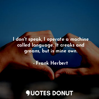 I don't speak, I operate a machine called language. It creaks and groans, but is mine own.