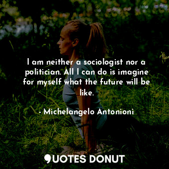 I am neither a sociologist nor a politician. All I can do is imagine for myself what the future will be like.