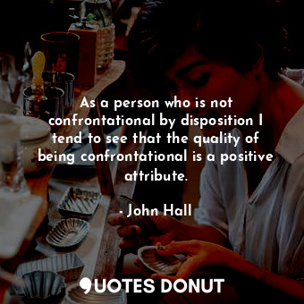  As a person who is not confrontational by disposition I tend to see that the qua... - John Hall - Quotes Donut