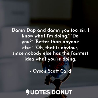  Damn Dap and damn you too, sir, I know what I’m doing.” “Do you?” “Better than a... - Orson Scott Card - Quotes Donut
