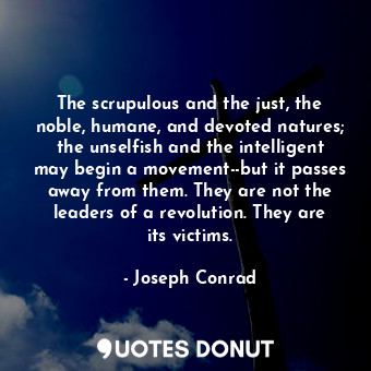 The scrupulous and the just, the noble, humane, and devoted natures; the unselfish and the intelligent may begin a movement--but it passes away from them. They are not the leaders of a revolution. They are its victims.