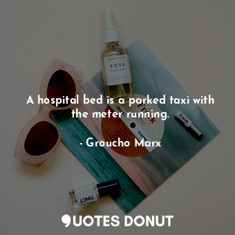  A hospital bed is a parked taxi with the meter running.... - Groucho Marx - Quotes Donut