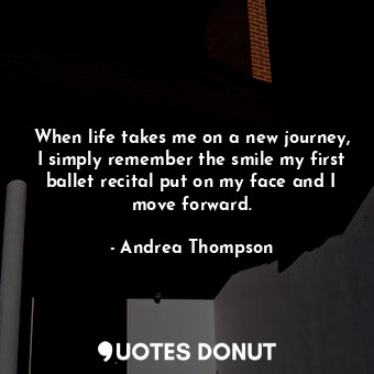  When life takes me on a new journey, I simply remember the smile my first ballet... - Andrea Thompson - Quotes Donut