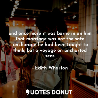 and once more it was borne in on him that marriage was not the safe anchorage he had been taught to think, but a voyage on uncharted seas.