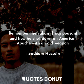  Remember the valiant Iraqi peasant and how he shot down an American Apache with ... - Saddam Hussein - Quotes Donut