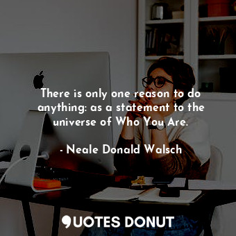  There is only one reason to do anything: as a statement to the universe of Who Y... - Neale Donald Walsch - Quotes Donut