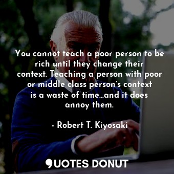  You cannot teach a poor person to be rich until they change their context. Teach... - Robert T. Kiyosaki - Quotes Donut