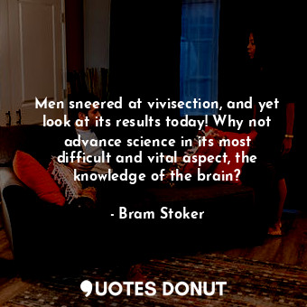  Men sneered at vivisection, and yet look at its results today! Why not advance s... - Bram Stoker - Quotes Donut