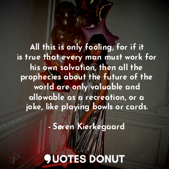  All this is only fooling, for if it is true that every man must work for his own... - Søren Kierkegaard - Quotes Donut