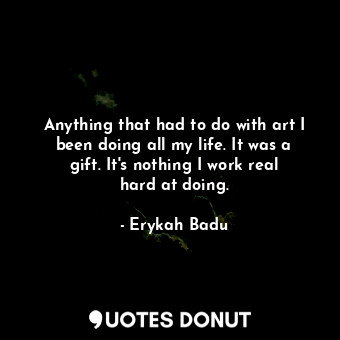  Anything that had to do with art I been doing all my life. It was a gift. It&#39... - Erykah Badu - Quotes Donut