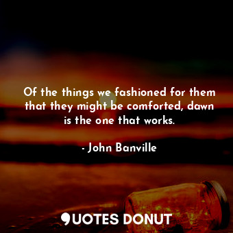  Of the things we fashioned for them that they might be comforted, dawn is the on... - John Banville - Quotes Donut