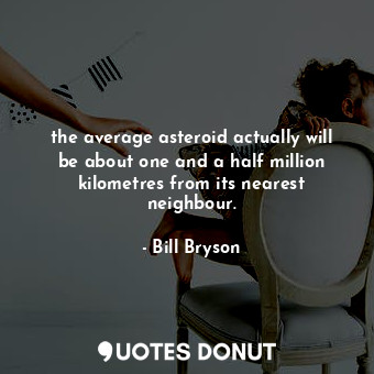 the average asteroid actually will be about one and a half million kilometres from its nearest neighbour.