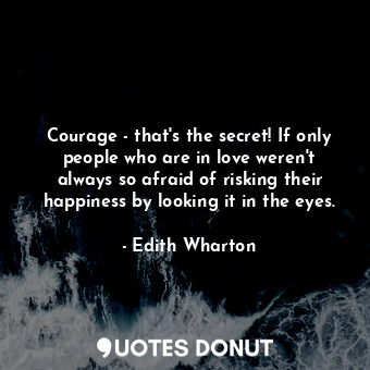 Courage - that's the secret! If only people who are in love weren't always so afraid of risking their happiness by looking it in the eyes.