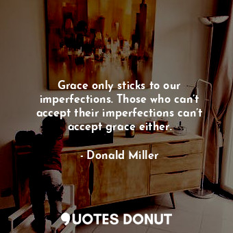 Grace only sticks to our imperfections. Those who can’t accept their imperfections can’t accept grace either.