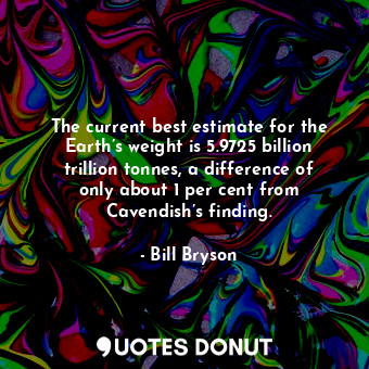 The current best estimate for the Earth’s weight is 5.9725 billion trillion tonnes, a difference of only about 1 per cent from Cavendish’s finding.