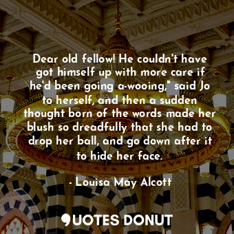Dear old fellow! He couldn't have got himself up with more care if he'd been going a-wooing," said Jo to herself, and then a sudden thought born of the words made her blush so dreadfully that she had to drop her ball, and go down after it to hide her face.